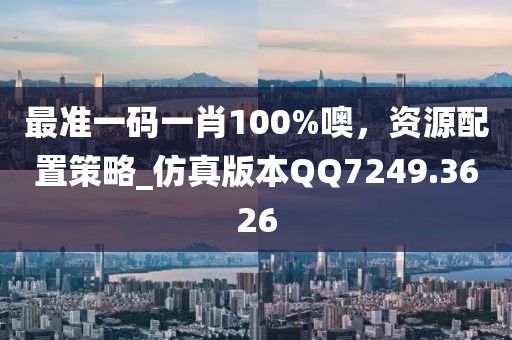 最准一码一肖100%噢，资源配置策略_仿真版本QQ7249.3626