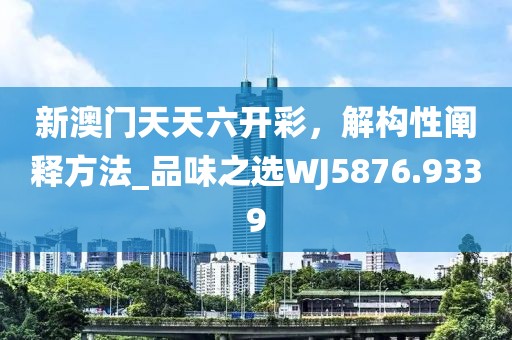 新澳门天天六开彩，解构性阐释方法_品味之选WJ5876.9339