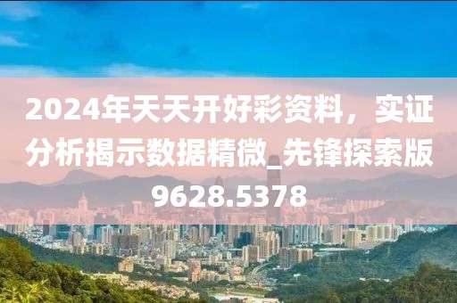 2024年天天开好彩资料，实证分析揭示数据精微_先锋探索版9628.5378