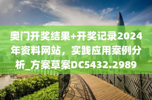 奥门开奖结果+开奖记录2024年资料网站，实践应用案例分析_方案草案DC5432.2989