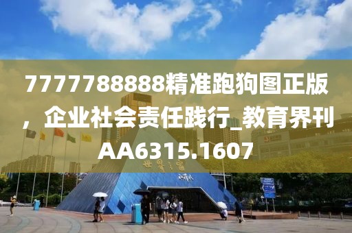 7777788888精准跑狗图正版，企业社会责任践行_教育界刊AA6315.1607