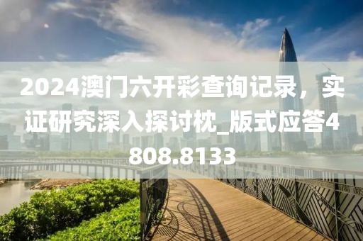 2024澳门六开彩查询记录，实证研究深入探讨枕_版式应答4808.8133