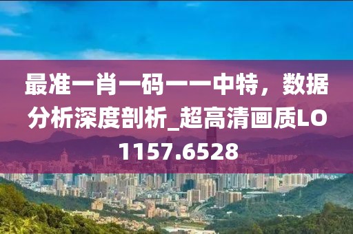 最准一肖一码一一中特，数据分析深度剖析_超高清画质LO1157.6528