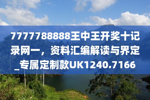7777788888王中王开奖十记录网一，资料汇编解读与界定_专属定制款UK1240.7166