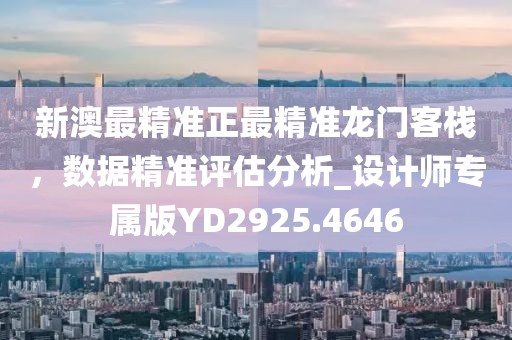 新澳最精准正最精准龙门客栈，数据精准评估分析_设计师专属版YD2925.4646