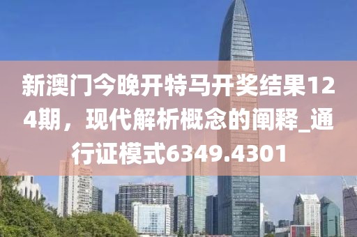 新澳门今晚开特马开奖结果124期，现代解析概念的阐释_通行证模式6349.4301