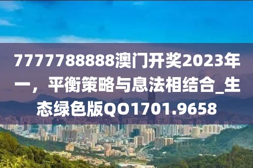7777788888澳门开奖2023年一，平衡策略与息法相结合_生态绿色版QO1701.9658