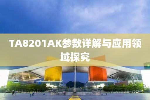 TA8201AK参数详解与应用领域探究