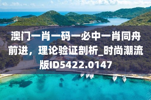 澳门一肖一码一必中一肖同舟前进，理论验证剖析_时尚潮流版ID5422.0147