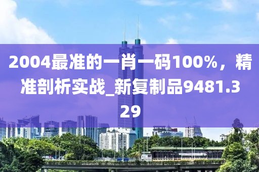 2004最准的一肖一码100%，精准剖析实战_新复制品9481.329