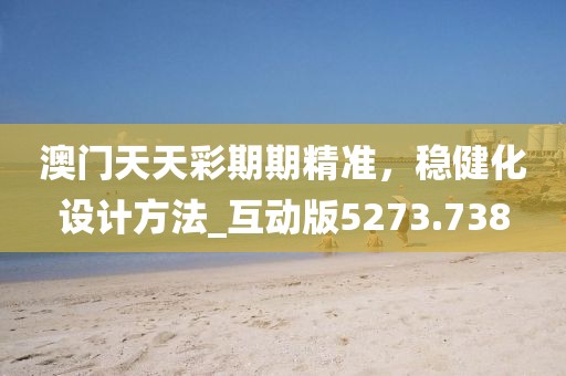 澳门天天彩期期精准，稳健化设计方法_互动版5273.738