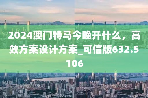 2024澳门特马今晚开什么，高效方案设计方案_可信版632.5106