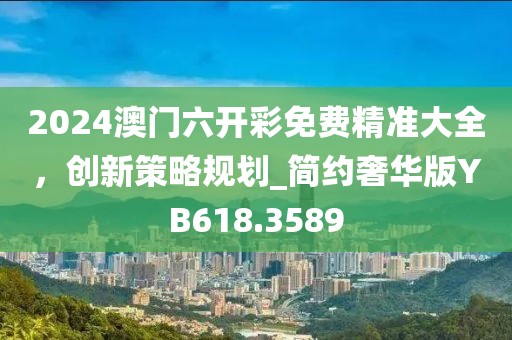 2024澳门六开彩免费精准大全，创新策略规划_简约奢华版YB618.3589