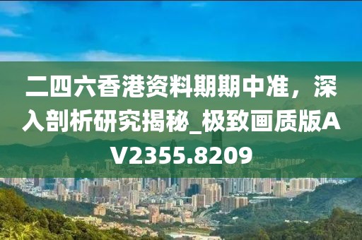 二四六香港资料期期中准，深入剖析研究揭秘_极致画质版AV2355.8209