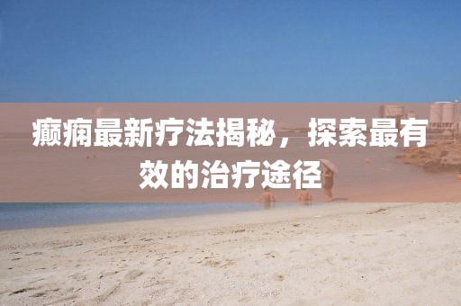 癫痫最新疗法揭秘，探索最有效的治疗途径