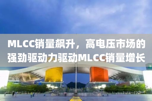 MLCC销量飙升，高电压市场的强劲驱动力驱动MLCC销量增长