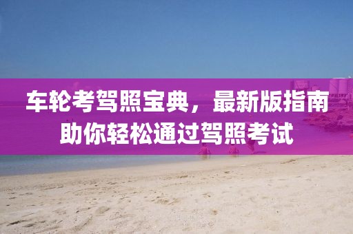 车轮考驾照宝典，最新版指南助你轻松通过驾照考试