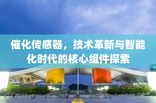 催化传感器，技术革新与智能化时代的核心组件探索