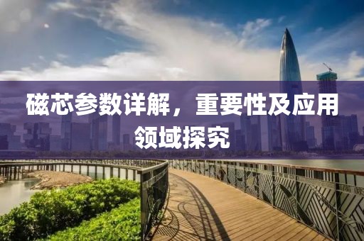 磁芯参数详解，重要性及应用领域探究