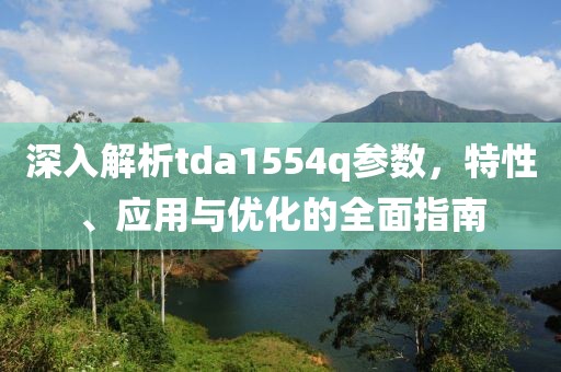 深入解析tda1554q参数，特性、应用与优化的全面指南