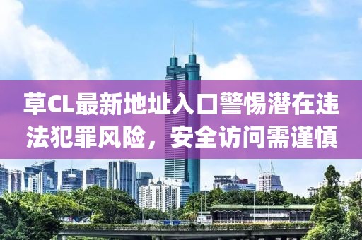 草CL最新地址入口警惕潜在违法犯罪风险，安全访问需谨慎
