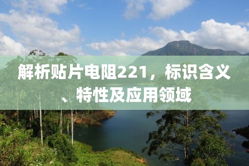解析贴片电阻221，标识含义、特性及应用领域