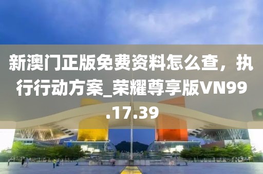新澳门正版免费资料怎么查，执行行动方案_荣耀尊享版VN99.17.39