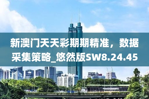 新澳门天天彩期期精准，数据采集策略_悠然版SW8.24.45