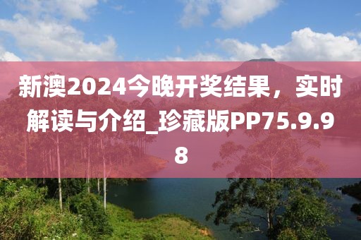 新澳2024今晚开奖结果，实时解读与介绍_珍藏版PP75.9.98