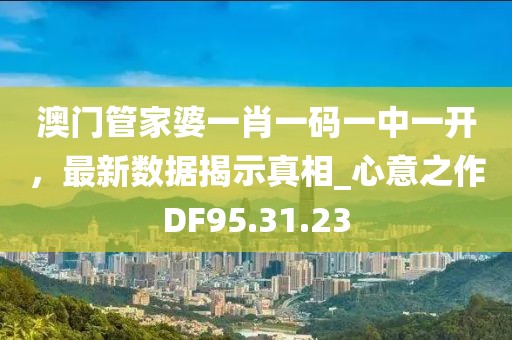 澳门管家婆一肖一码一中一开，最新数据揭示真相_心意之作DF95.31.23