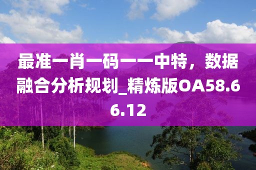 最准一肖一码一一中特，数据融合分析规划_精炼版OA58.66.12