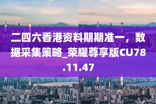 二四六香港资料期期准一，数据采集策略_荣耀尊享版CU78.11.47