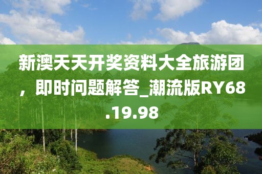 新澳天天开奖资料大全旅游团，即时问题解答_潮流版RY68.19.98