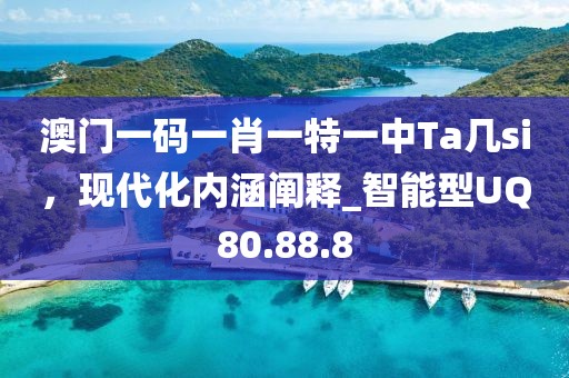 澳门一码一肖一特一中Ta几si，现代化内涵阐释_智能型UQ80.88.8