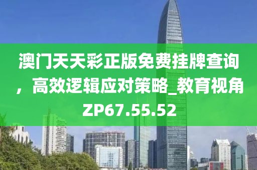 澳门天天彩正版免费挂牌查询，高效逻辑应对策略_教育视角ZP67.55.52