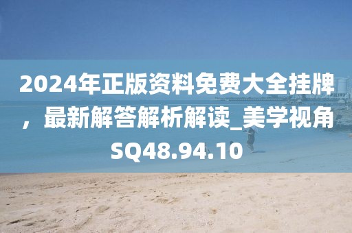 2024年正版资料免费大全挂牌，最新解答解析解读_美学视角SQ48.94.10