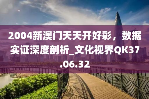 2004新澳门天天开好彩，数据实证深度剖析_文化视界QK37.06.32