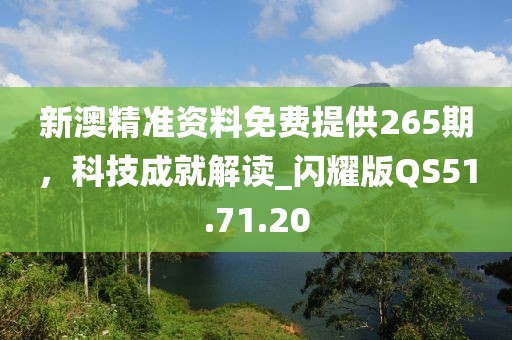 新澳精准资料免费提供265期，科技成就解读_闪耀版QS51.71.20