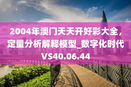 2004年澳门天天开好彩大全，定量分析解释模型_数字化时代VS40.06.44