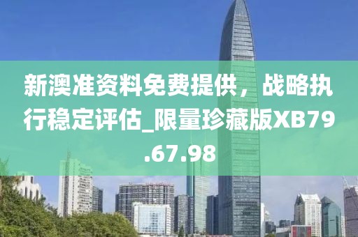 新澳准资料免费提供，战略执行稳定评估_限量珍藏版XB79.67.98