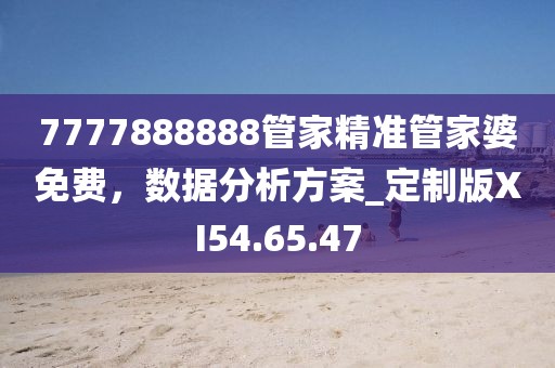 7777888888管家精准管家婆免费，数据分析方案_定制版XI54.65.47