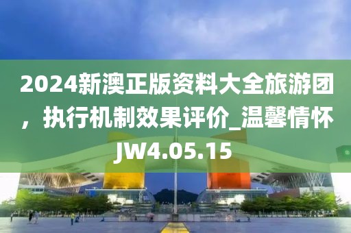 2024新澳正版资料大全旅游团，执行机制效果评价_温馨情怀JW4.05.15
