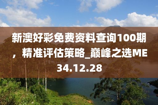 新澳好彩免费资料查询100期，精准评估策略_巅峰之选ME34.12.28