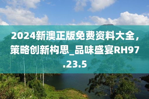 2024新澳正版免费资料大全，策略创新构思_品味盛宴RH97.23.5