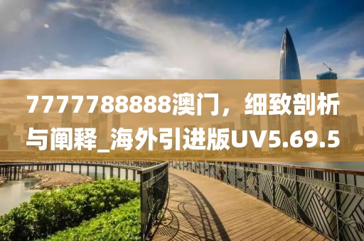 7777788888澳门，细致剖析与阐释_海外引进版UV5.69.5
