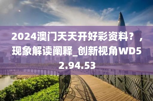 2024澳门天天开好彩资料？，现象解读阐释_创新视角WD52.94.53