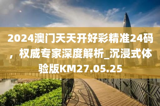2024澳门天天开好彩精准24码，权威专家深度解析_沉浸式体验版KM27.05.25