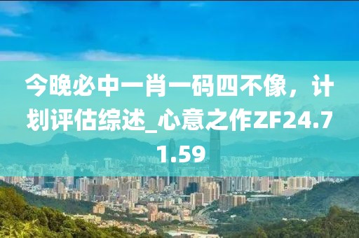 今晚必中一肖一码四不像，计划评估综述_心意之作ZF24.71.59