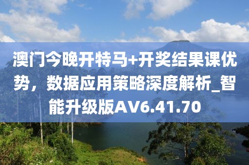 澳门今晚开特马+开奖结果课优势，数据应用策略深度解析_智能升级版AV6.41.70
