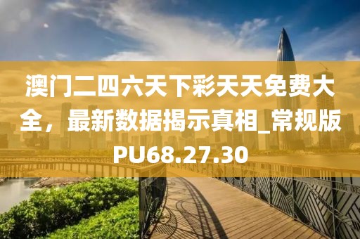 澳门二四六天下彩天天免费大全，最新数据揭示真相_常规版PU68.27.30